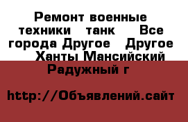 Ремонт военные техники ( танк)  - Все города Другое » Другое   . Ханты-Мансийский,Радужный г.